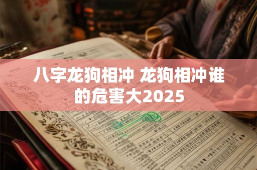 八字龙狗相冲 龙狗相冲谁的危害大2025
