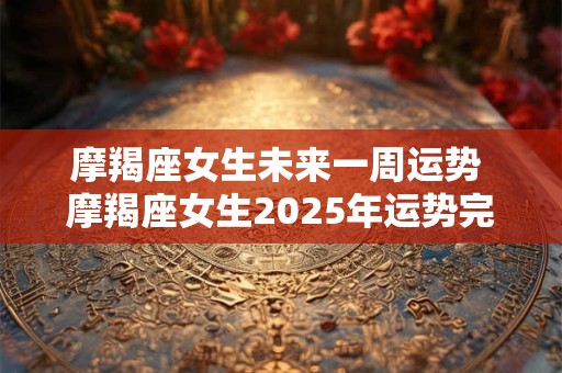 摩羯座女生未来一周运势 摩羯座女生2025年运势完整版