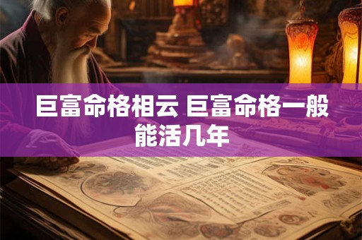 巨富命格相云 巨富命格一般能活几年 巨富命格相云 巨富命格一般能活几年