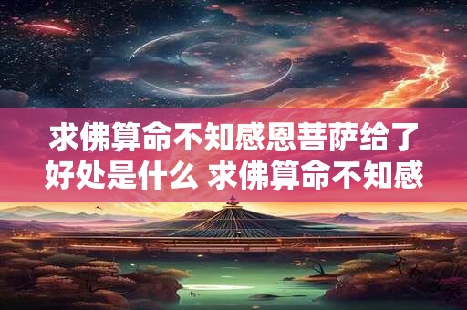 求佛算命不知感恩菩萨给了好处是什么 求佛算命不知感恩菩萨给了好处是什么意思
