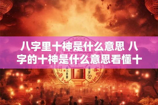 详细阅读:八字里十神是什么意思 八字的十神是什么意思看懂十神 八字里十神是什么意思 八字的十神是什么意思看懂十神
