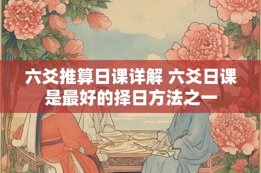 六爻推算日课详解 六爻日课是最好的择日方法之一 六爻推算日课详解 六爻日课是最好的择日方法之一