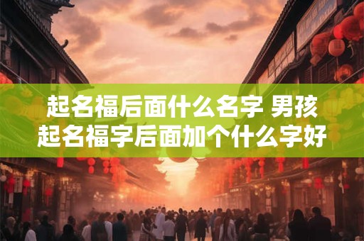 起名福后面什么名字 男孩起名福字后面加个什么字好