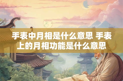 手表中月相是什么意思 手表上的月相功能是什么意思