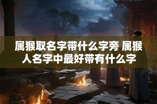 属猴取名字带什么字旁 属猴人名字中最好带有什么字