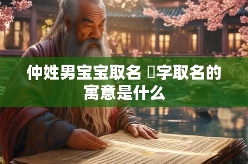 仲姓男宝宝取名 堃字取名的寓意是什么
