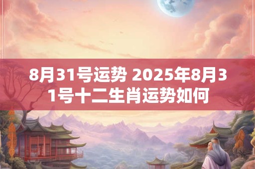 8月31号运势 2025年8月31号十二生肖运势如何