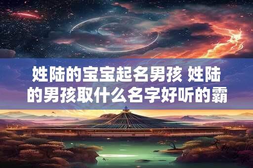 姓陆的宝宝起名男孩 姓陆的男孩取什么名字好听的霸气的