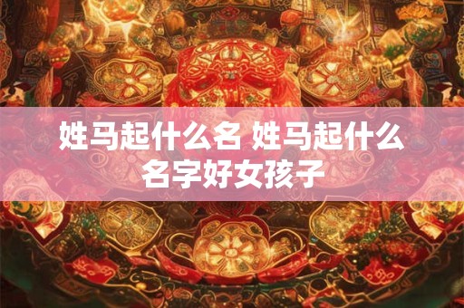 姓马起什么名 姓马起什么名字好女孩子