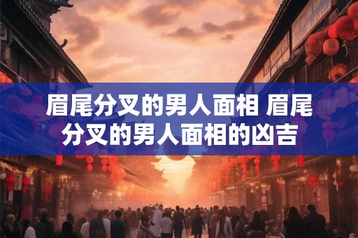 眉尾分叉的男人面相 眉尾分叉的男人面相的凶吉