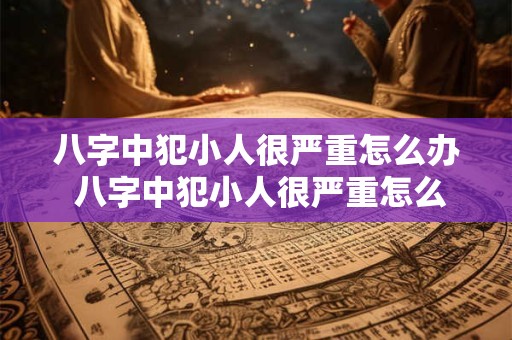 八字中犯小人很严重怎么办 八字中犯小人很严重怎么办呀 八字中犯小人很严重怎么办 八字中犯小人很严重怎么办呀