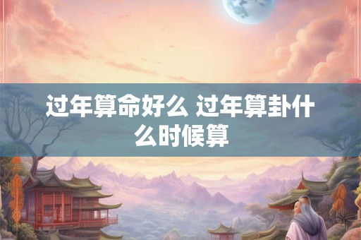 过年算命好么 过年算卦什么时候算