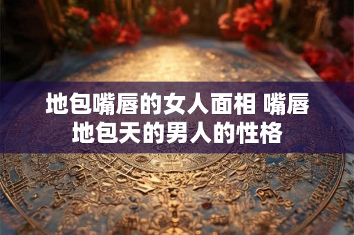 地包嘴唇的女人面相 嘴唇地包天的男人的性格