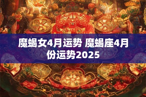 魔蝎女4月运势 魔蝎座4月份运势2025