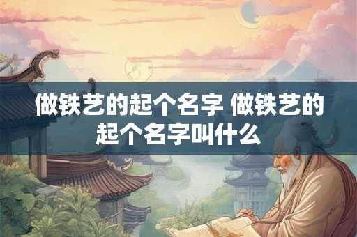 做铁艺的起个名字 做铁艺的起个名字叫什么