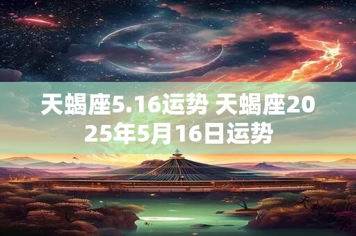 天蝎座5.16运势 天蝎座2025年5月16日运势