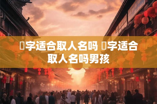 烆字适合取人名吗 烆字适合取人名吗男孩