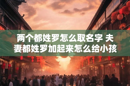 两个都姓罗怎么取名字 夫妻都姓罗加起来怎么给小孩取名字