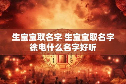 生宝宝取名字 生宝宝取名字徐电什么名字好听