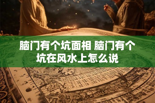 脑门有个坑面相 脑门有个坑在风水上怎么说