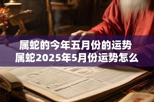 属蛇的今年五月份的运势 属蛇2025年5月份运势怎么样