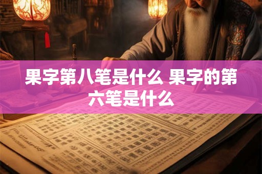 果字第八笔是什么 果字的第六笔是什么