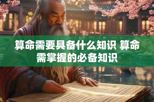 算命需要具备什么知识 算命需掌握的必备知识