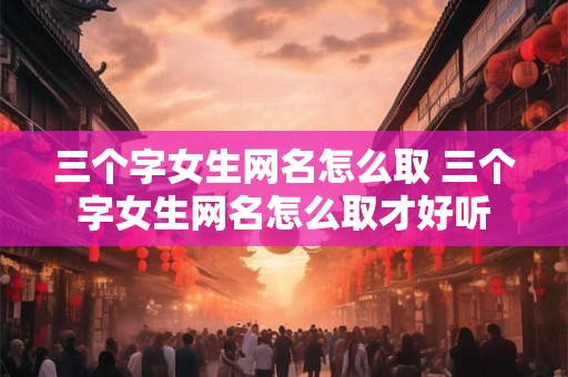 三个字女生网名怎么取 三个字女生网名怎么取才好听