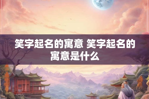 笑字起名的寓意 笑字起名的寓意是什么