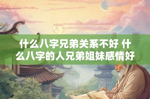 什么八字兄弟关系不好 什么八字的人兄弟姐妹感情好