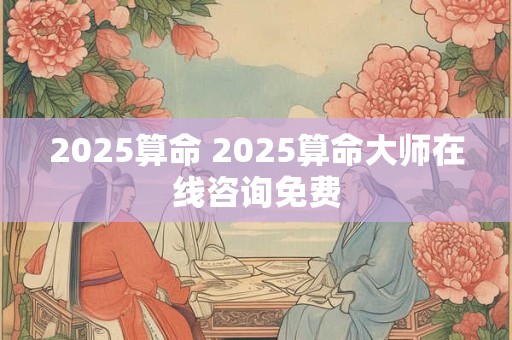 2025算命 2025算命大师在线咨询免费