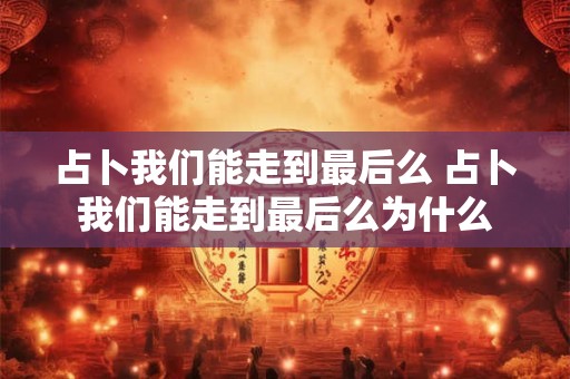 占卜我们能走到最后么 占卜我们能走到最后么为什么