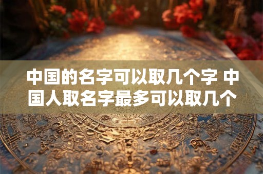 中国的名字可以取几个字 中国人取名字最多可以取几个字