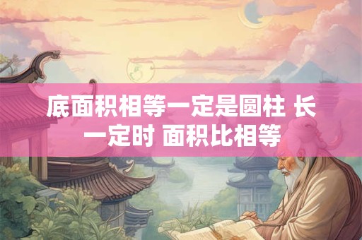 底面积相等一定是圆柱 长一定时 面积比相等
