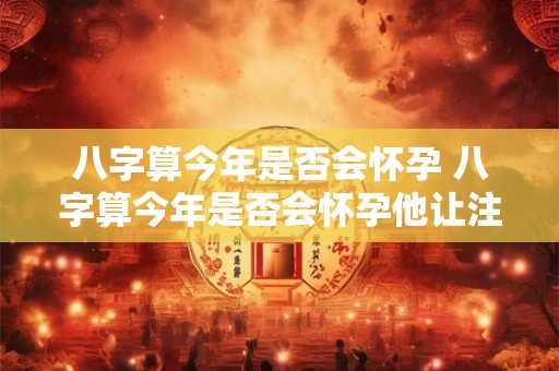 八字算今年是否会怀孕 八字算今年是否会怀孕他让注意家里正北方向是什么意思