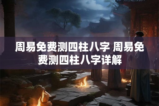 周易免费测四柱八字 周易免费测四柱八字详解