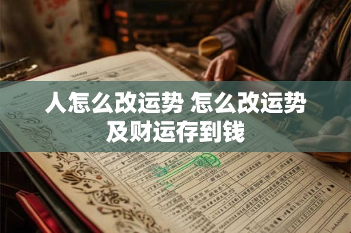 人怎么改运势 怎么改运势及财运存到钱