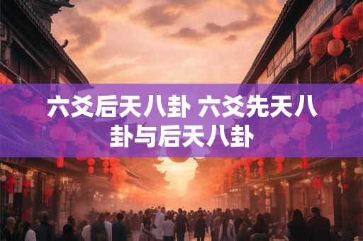 六爻后天八卦 六爻先天八卦与后天八卦