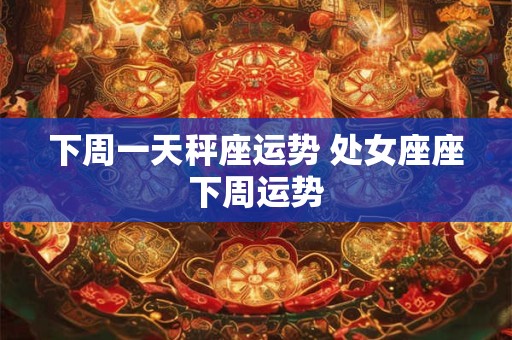 下周一天秤座运势 处女座座下周运势