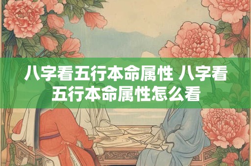 八字看五行本命属性 八字看五行本命属性怎么看