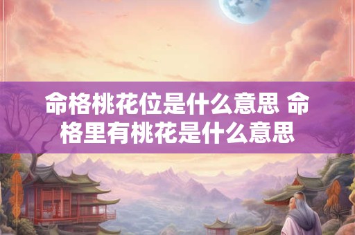 命格桃花位是什么意思 命格里有桃花是什么意思