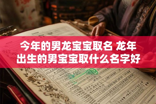 今年的男龙宝宝取名 龙年出生的男宝宝取什么名字好