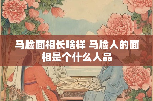 马脸面相长啥样 马脸人的面相是个什么人品
