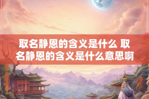 取名静恩的含义是什么 取名静恩的含义是什么意思啊