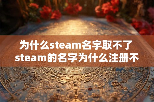 为什么steam名字取不了 steam的名字为什么注册不了