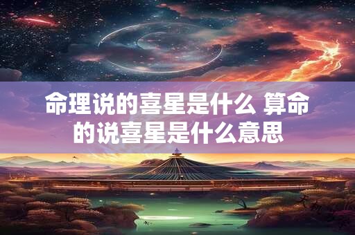 命理说的喜星是什么 算命的说喜星是什么意思
