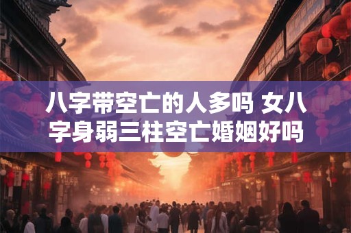 八字带空亡的人多吗 女八字身弱三柱空亡婚姻好吗