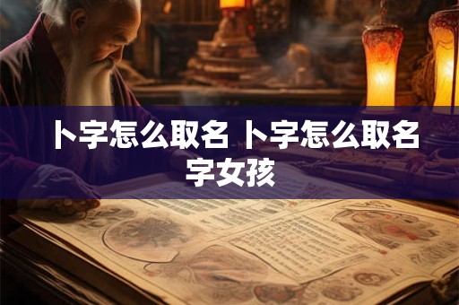 卜字怎么取名 卜字怎么取名字女孩