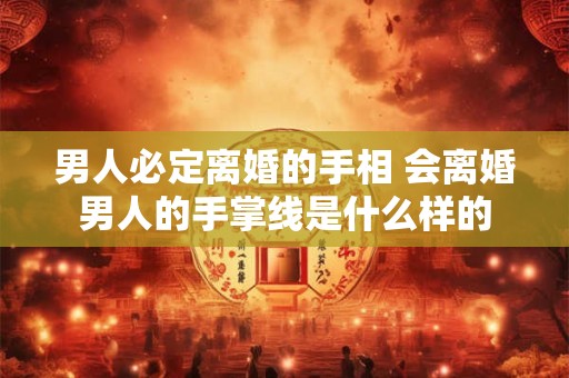 男人必定离婚的手相 会离婚男人的手掌线是什么样的