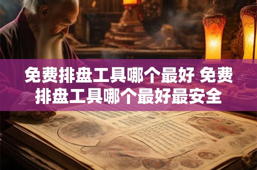 免费排盘工具哪个最好 免费排盘工具哪个最好最安全